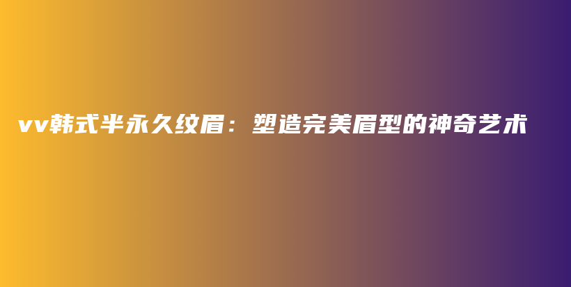 vv韩式半永久纹眉：塑造完美眉型的神奇艺术插图