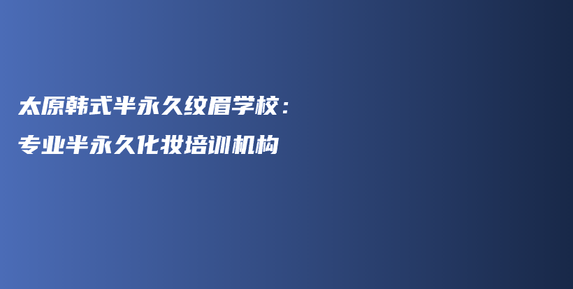 太原韩式半永久纹眉学校：专业半永久化妆培训机构插图