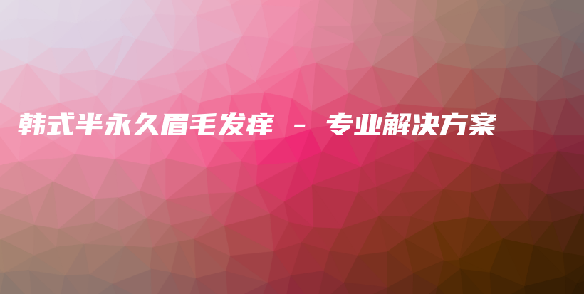 韩式半永久眉毛发痒 – 专业解决方案插图