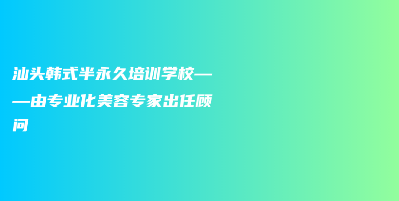 汕头韩式半永久培训学校——由专业化美容专家出任顾问插图