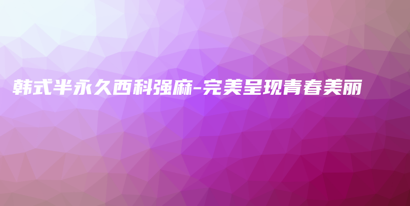 韩式半永久西科强麻-完美呈现青春美丽插图