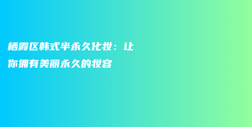 栖霞区韩式半永久化妆：让你拥有美丽永久的妆容插图