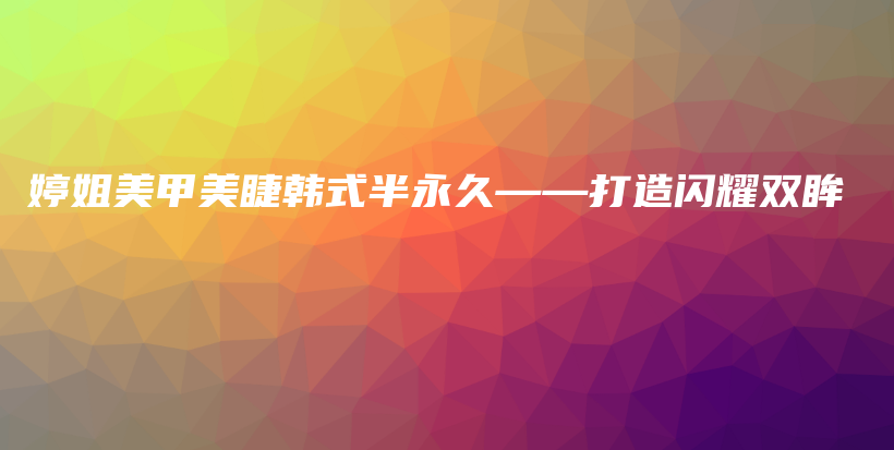 婷姐美甲美睫韩式半永久——打造闪耀双眸插图