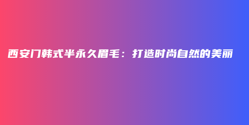 西安门韩式半永久眉毛：打造时尚自然的美丽插图