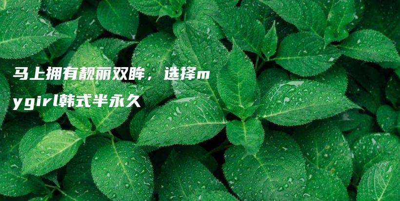 马上拥有靓丽双眸，选择mygirl韩式半永久插图