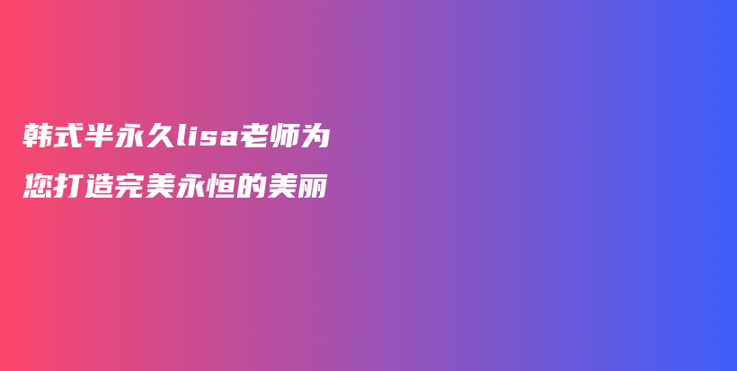 韩式半永久lisa老师为您打造完美永恒的美丽插图