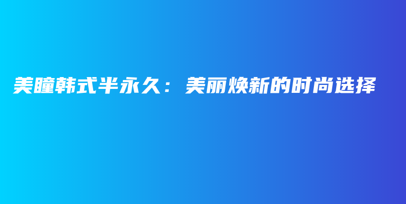 美瞳韩式半永久：美丽焕新的时尚选择插图