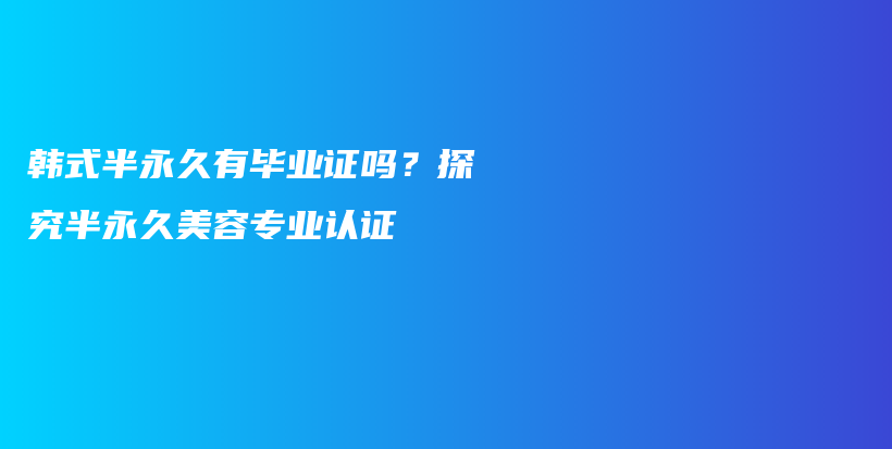 韩式半永久有毕业证吗？探究半永久美容专业认证插图