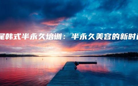 汕尾韩式半永久培训：半永久美容的新时尚