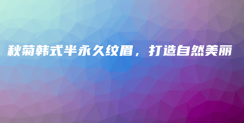 秋菊韩式半永久纹眉,打造自然美丽插图 秋菊韩式半永久纹眉,打造自然美丽插图