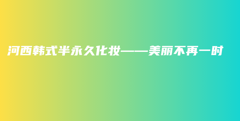 河西韩式半永久化妆——美丽不再一时插图