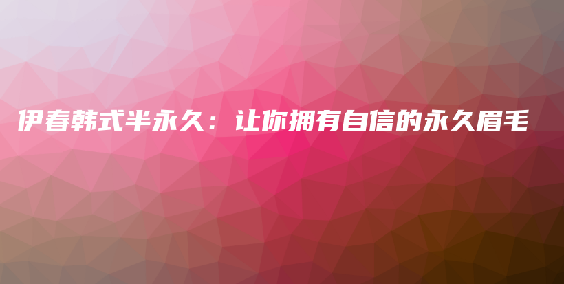 伊春韩式半永久：让你拥有自信的永久眉毛插图