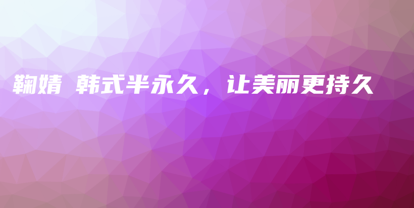 鞠婧祎韩式半永久，让美丽更持久插图