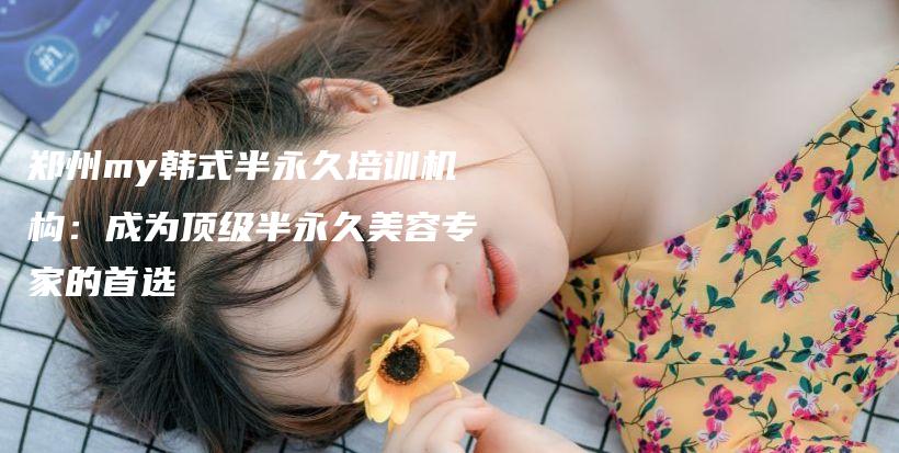 郑州my韩式半永久培训机构：成为顶级半永久美容专家的首选插图