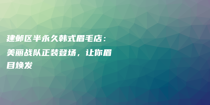 建邺区半永久韩式眉毛店：美丽战队正装登场，让你眉目焕发插图