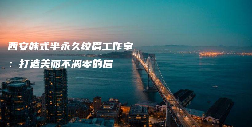 西安韩式半永久纹眉工作室：打造美丽不凋零的眉插图