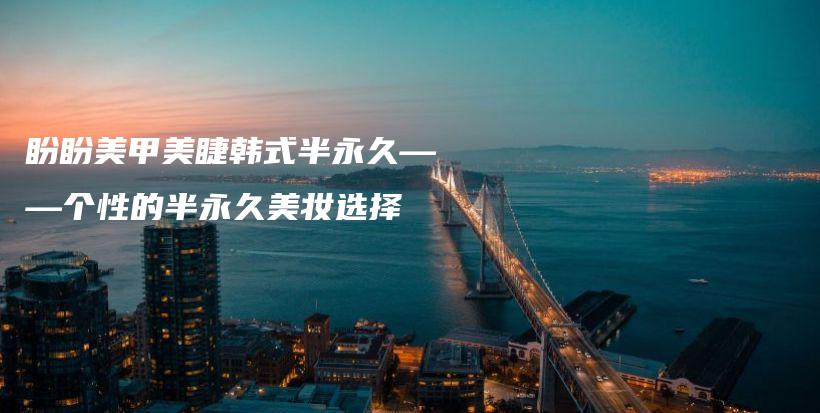 盼盼美甲美睫韩式半永久——个性的半永久美妆选择插图