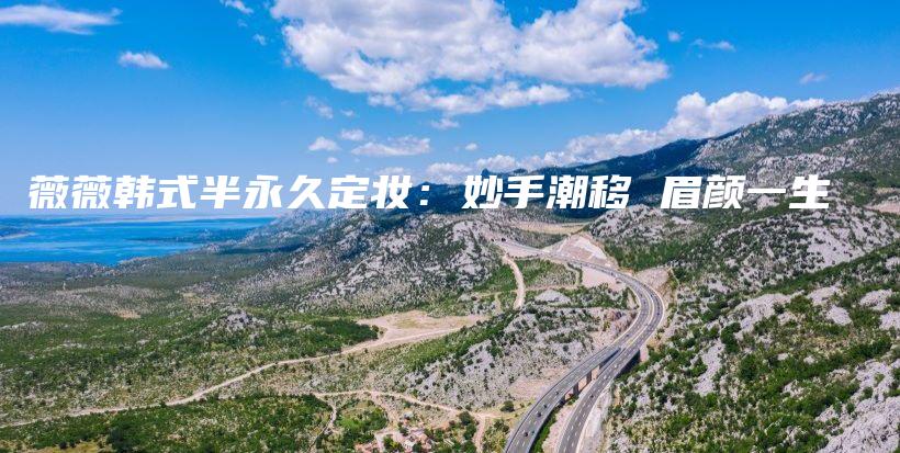 薇薇韩式半永久定妆：妙手潮移 眉颜一生插图