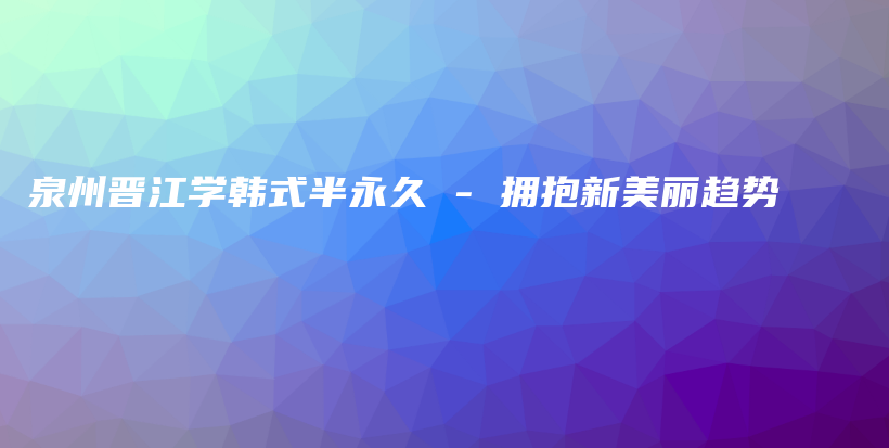 泉州晋江学韩式半永久 – 拥抱新美丽趋势插图