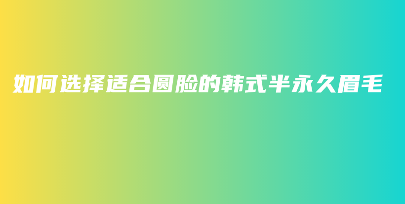 如何选择适合圆脸的韩式半永久眉毛插图