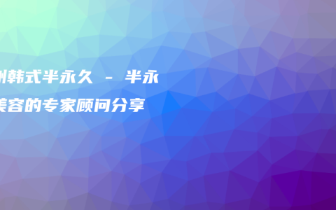 郑州韩式半永久 – 半永久美容的专家顾问分享