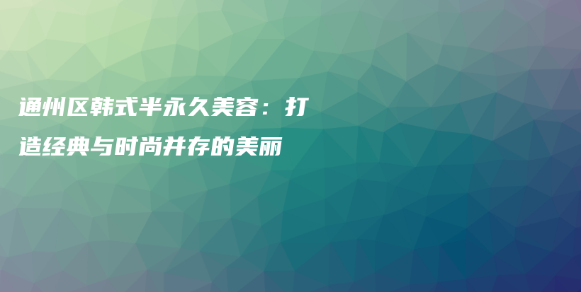 通州区韩式半永久美容：打造经典与时尚并存的美丽插图