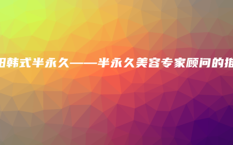 汝阳韩式半永久——半永久美容专家顾问的推荐