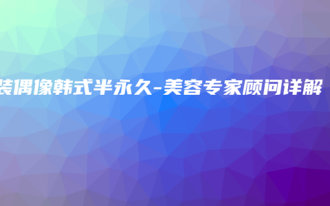 古装偶像韩式半永久-美容专家顾问详解