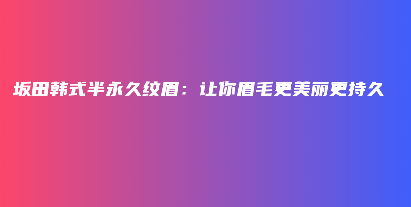 坂田韩式半永久纹眉：让你眉毛更美丽更持久插图
