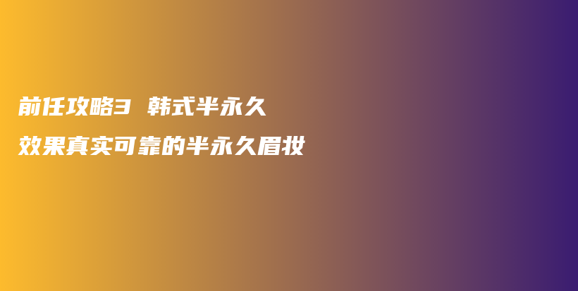 前任攻略3 韩式半永久 效果真实可靠的半永久眉妆插图