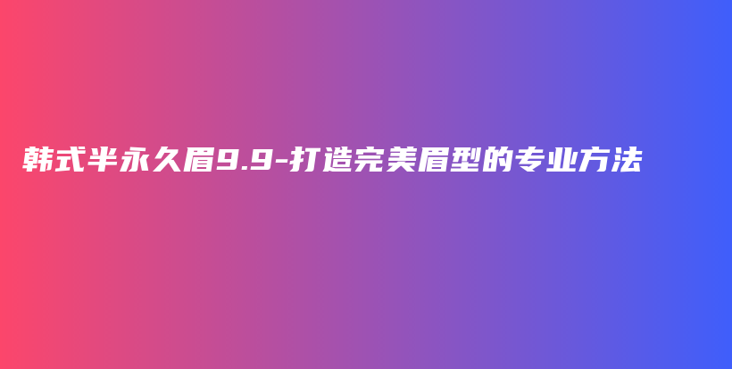 韩式半永久眉9.9-打造完美眉型的专业方法插图