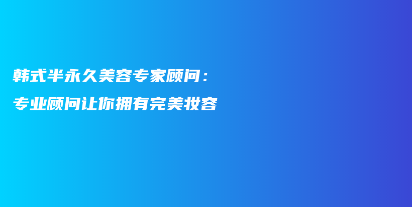 韩式半永久美容专家顾问：专业顾问让你拥有完美妆容插图