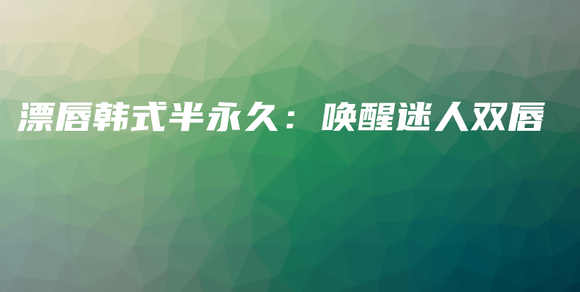 漂唇韩式半永久：唤醒迷人双唇插图