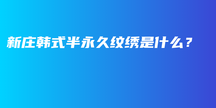 新庄韩式半永久纹绣是什么？插图