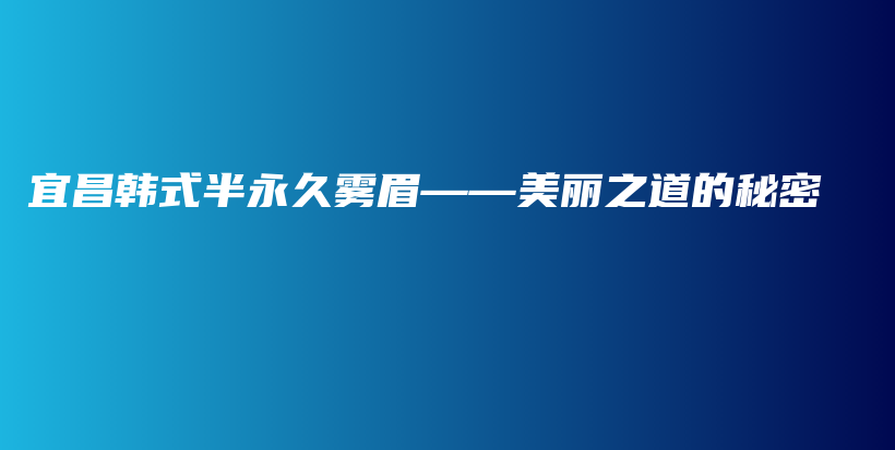 宜昌韩式半永久雾眉——美丽之道的秘密插图