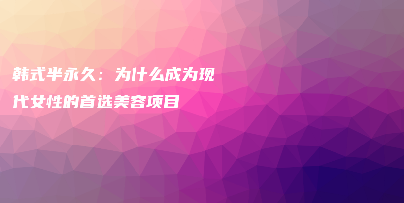 韩式半永久：为什么成为现代女性的首选美容项目插图