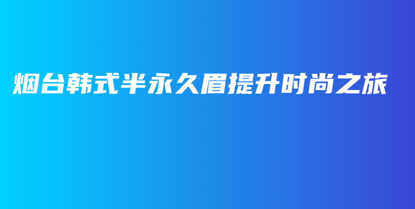 烟台韩式半永久眉提升时尚之旅插图