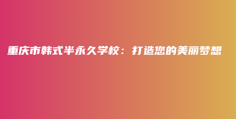 重庆市韩式半永久学校：打造您的美丽梦想插图