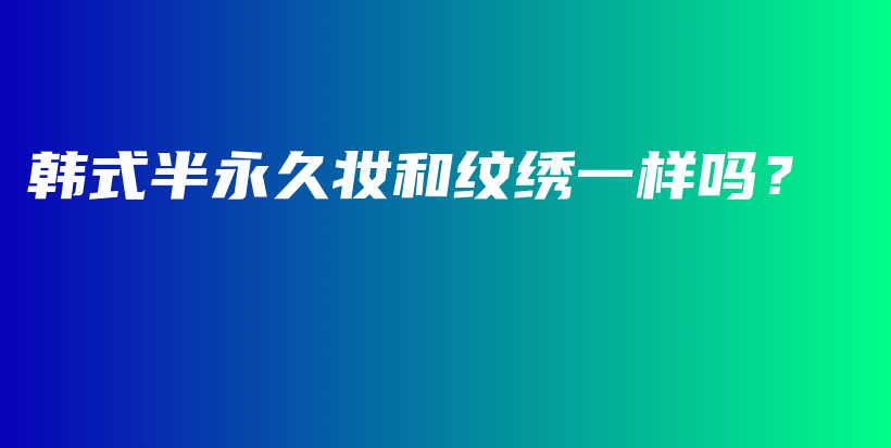 韩式半永久妆和纹绣一样吗？插图