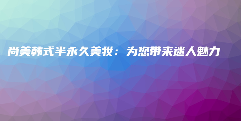 尚美韩式半永久美妆：为您带来迷人魅力插图