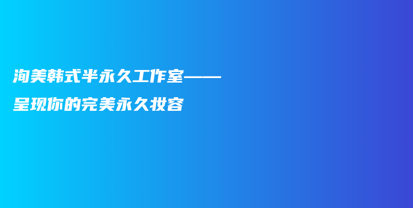 洵美韩式半永久工作室——呈现你的完美永久妆容插图