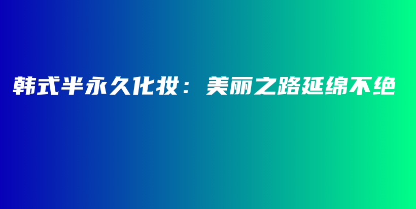 韩式半永久化妆：美丽之路延绵不绝插图