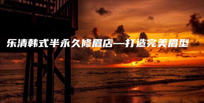 乐清韩式半永久修眉店—打造完美眉型插图