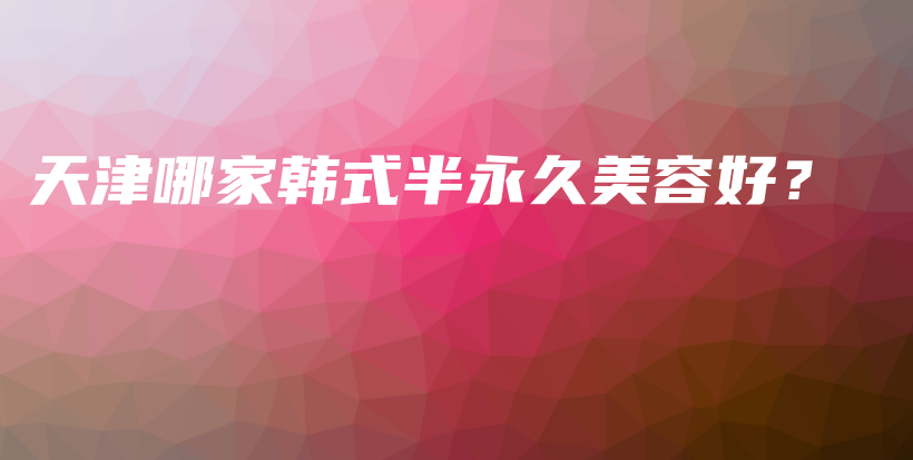 天津哪家韩式半永久美容好？插图