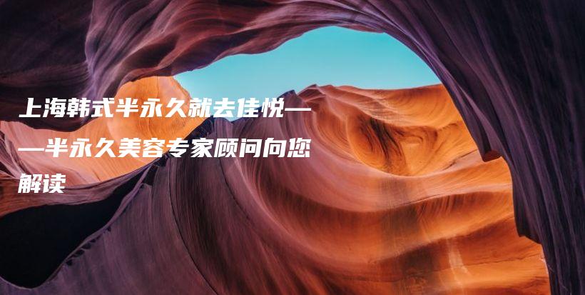 上海韩式半永久就去佳悦——半永久美容专家顾问向您解读插图
