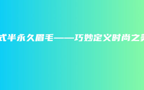 韩式半永久眉毛——巧妙定义时尚之美