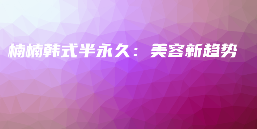 楠楠韩式半永久：美容新趋势插图