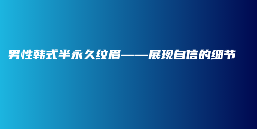 男性韩式半永久纹眉——展现自信的细节插图