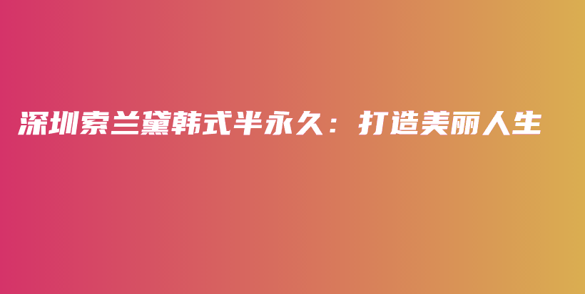 深圳索兰黛韩式半永久：打造美丽人生插图