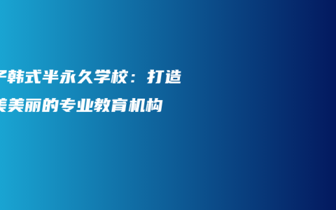 扬子韩式半永久学校：打造完美美丽的专业教育机构